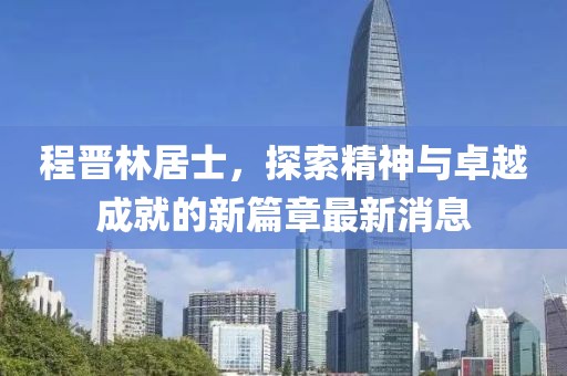 程晉林居士，探索精神與卓越成就的新篇章最新消息