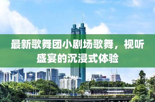 最新歌舞團(tuán)小劇場歌舞，視聽盛宴的沉浸式體驗(yàn)