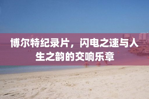 博爾特紀(jì)錄片，閃電之速與人生之韻的交響樂章