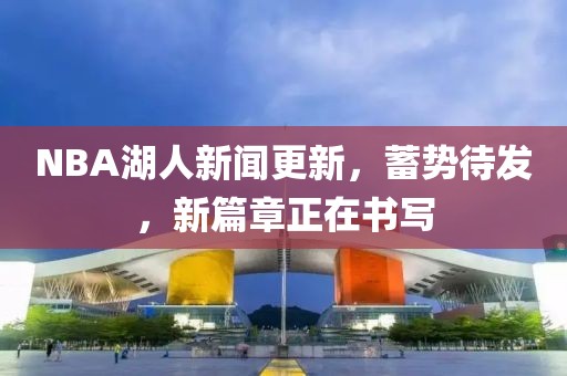 NBA湖人新聞更新，蓄勢(shì)待發(fā)，新篇章正在書寫