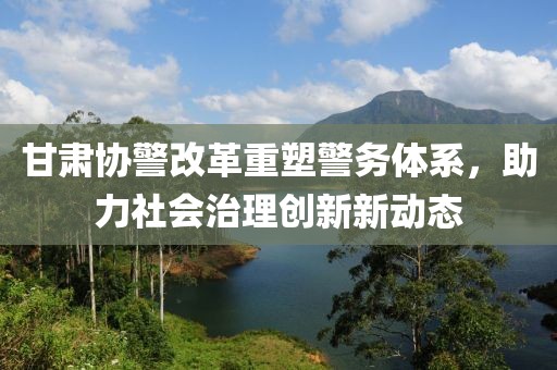 甘肅協(xié)警改革重塑警務(wù)體系，助力社會(huì)治理創(chuàng)新新動(dòng)態(tài)