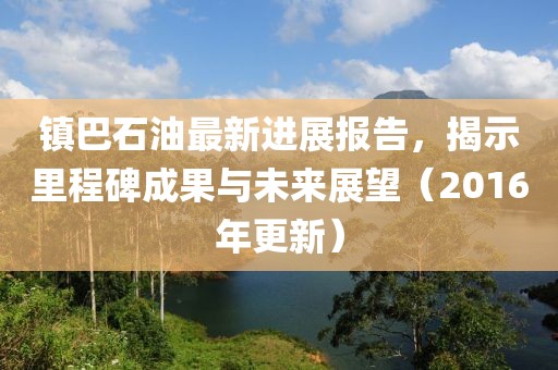 鎮(zhèn)巴石油最新進(jìn)展報(bào)告，揭示里程碑成果與未來展望（2016年更新）