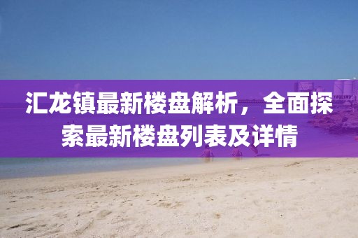 匯龍鎮(zhèn)最新樓盤解析，全面探索最新樓盤列表及詳情