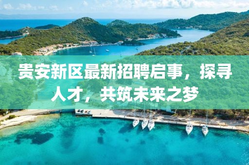 貴安新區(qū)最新招聘啟事，探尋人才，共筑未來之夢