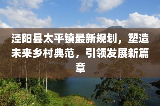涇陽縣太平鎮(zhèn)最新規(guī)劃，塑造未來鄉(xiāng)村典范，引領發(fā)展新篇章