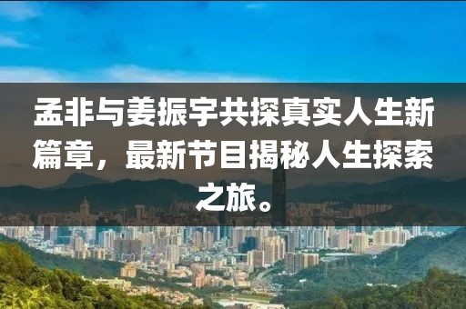 孟非與姜振宇共探真實(shí)人生新篇章，最新節(jié)目揭秘人生探索之旅。