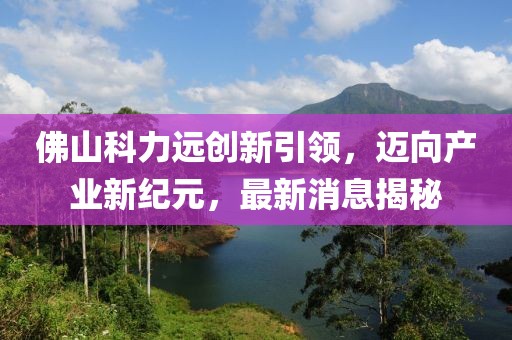 佛山科力遠創(chuàng)新引領，邁向產業(yè)新紀元，最新消息揭秘