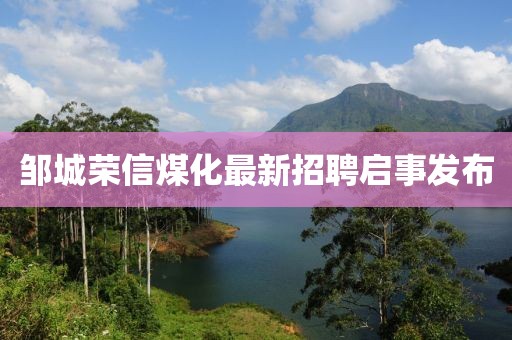 鄒城榮信煤化最新招聘啟事發(fā)布