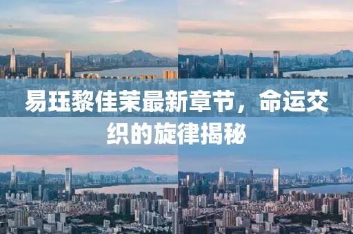 易玨黎佳茉最新章節(jié)，命運(yùn)交織的旋律揭秘