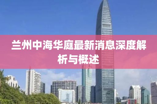 蘭州中海華庭最新消息深度解析與概述