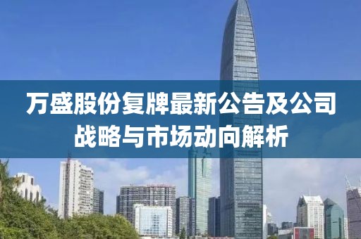 萬盛股份復(fù)牌最新公告及公司戰(zhàn)略與市場(chǎng)動(dòng)向解析