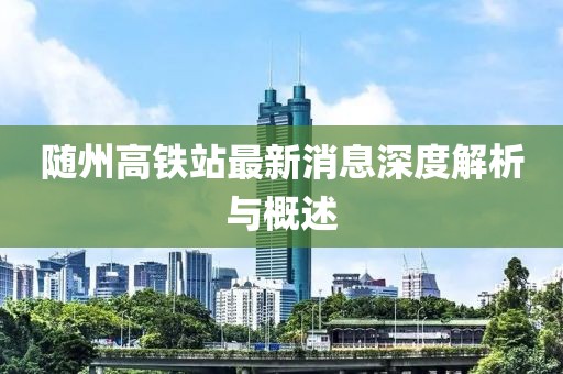 隨州高鐵站最新消息深度解析與概述
