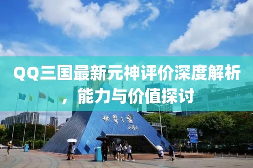 QQ三國最新元神評價深度解析，能力與價值探討