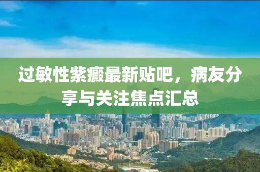 過(guò)敏性紫癜最新貼吧，病友分享與關(guān)注焦點(diǎn)匯總