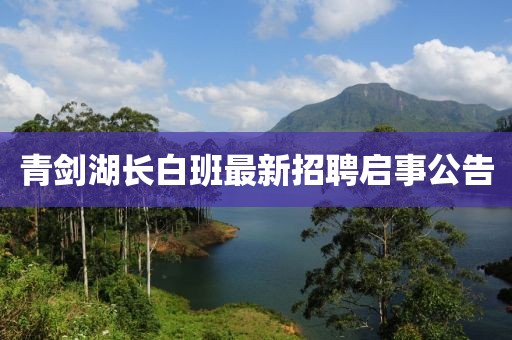 青劍湖長白班最新招聘啟事公告