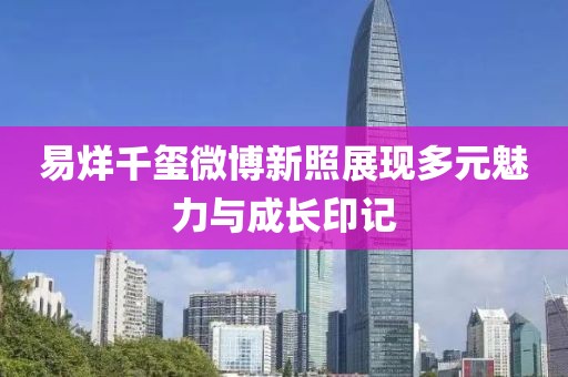 易烊千璽微博新照展現(xiàn)多元魅力與成長(zhǎng)印記