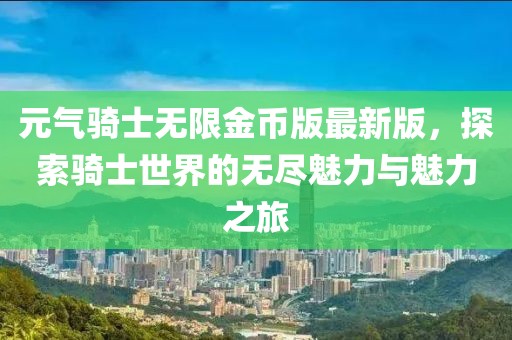 元?dú)怛T士無限金幣版最新版，探索騎士世界的無盡魅力與魅力之旅