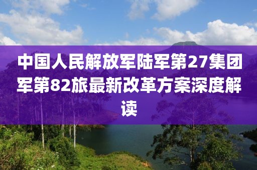 中國人民解放軍陸軍第27集團軍第82旅最新改革方案深度解讀