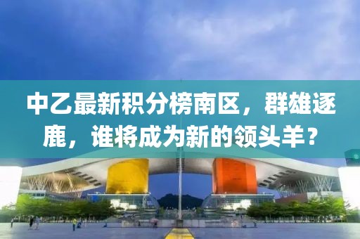 中乙最新積分榜南區(qū)，群雄逐鹿，誰(shuí)將成為新的領(lǐng)頭羊？