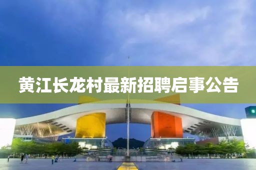 黃江長(zhǎng)龍村最新招聘啟事公告