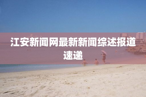 江安新聞網(wǎng)最新新聞綜述報道速遞