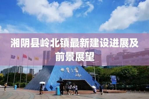 湘陰縣嶺北鎮(zhèn)最新建設(shè)進(jìn)展及前景展望