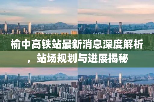 榆中高鐵站最新消息深度解析，站場規(guī)劃與進(jìn)展揭秘