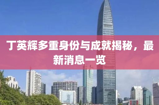 丁英輝多重身份與成就揭秘，最新消息一覽