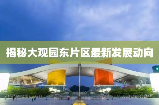 揭秘大觀園東片區(qū)最新發(fā)展動(dòng)向